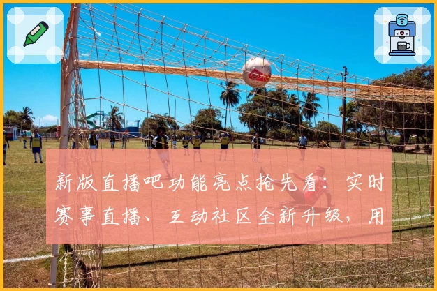 新版直播吧功能亮点抢先看：实时赛事直播、互动社区全新升级，用户体验更上一层楼